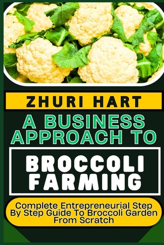 A Business Approach to Broccoli Farming Complete Entrepreneurial Step By Step Guide To Broccoli Garden From Scratch