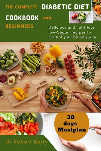 The Complete Diabetic Diet Cookbook for Beginners Delicious and Nutritious Low-Sugar Recipes to Control Your Blood Sugar