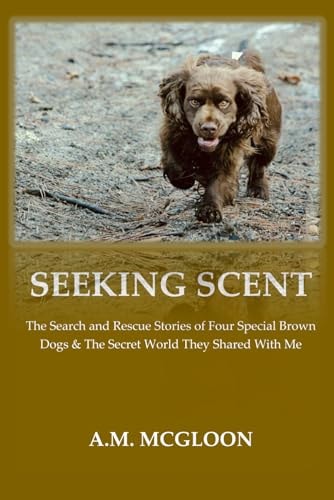 Seeking Scent The Search and Rescue Stories of Four Special Brown Dogs & The Secret World They Shared With Me