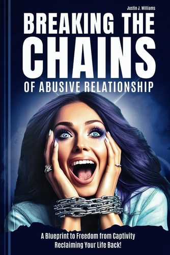 Breaking the Chains of Abusive Relationship A Blueprint to Freedom from Captivity Reclaiming Your Life Back