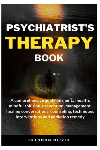 Psychiatrists Therapy Book A Comprehensive Guide on Mental Health, Mindful Solution, Prevention, Management, Healing Conversations, Counseling, Techniques Interventions and Addiction Remedy