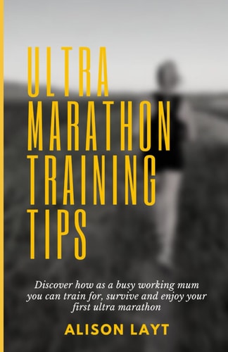 Ultra Marathon Training Tips Discover how as a Busy Working Mum You Can Train For, Survive and Enjoy Your First Ultra Marathon