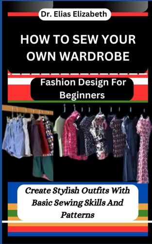 How to Sew Your Own Wardrobe Fashion Design For Beginners: Create Stylish Outfits With Basic Sewing Skills And Patterns