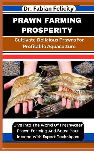 Prawn Farming Prosperity Cultivate Delicious Prawns for Profitable Aquaculture: Dive Into The World Of Freshwater Prawn Farming And Boost Your Income With Expert Techniques