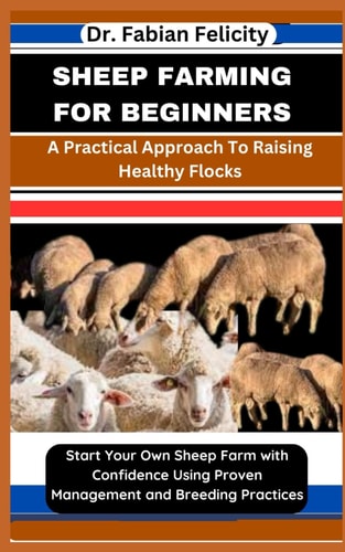 Sheep Farming for Beginners A Practical Approach To Raising Healthy Flocks: Start Your Own Sheep Farm with Confidence Using Proven Management and Breeding Practices