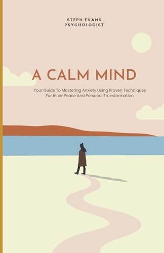 A Calm Mind Your Guide To Mastering Anxiety Using Proven Techniques For Inner Peace And Personal Transformation