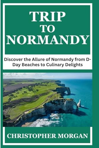 Trip to Normandy Discover the Allure of Normandy from D-Day Beaches to Culinary Delights