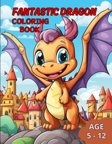 Fantastic Dragon Coloring Book Awaken the Imagination with Incredible Dragons in this Fantastic Coloring Book for Kids Age 5-12