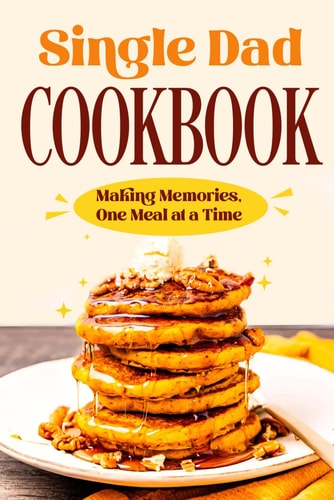 Single Dad Cookbook Making Memories, One Meal at a Time: Easy Cookbook for Guys