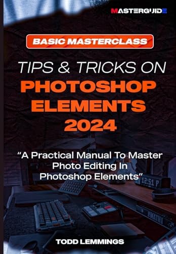 Tips and Tricks on Photoshop Elements 2024; Book I BASIC MASTERCLASS: A Practical Manual To Master Photo Editing In Photoshop Elements