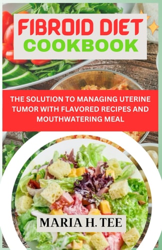 Fibroid Diet Cookbook The Solution to Managing Uterine Tumor with Flavored Recipes and Mouthwatering Meal