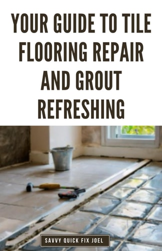 Your Guide to Tile Flooring Repair and Grout Refreshing Step-by-Step Instructions for Replacing Broken Tile, Re-Grouting Stained Grout Lines, Repairing Cracked Flooring and Achieving a Fresh New Look