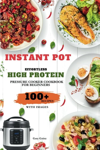Effortless High Protein Pressure Cooker Cookbook for Beginners Try 100+ Healthy Recipes with Beautiful Images for Quick Delicious Meals