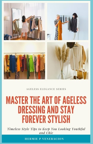 Master the Art of Ageless Dressing and Stay Forever Stylish Timeless Style Tips To Keep You Looking Youthful and Chic