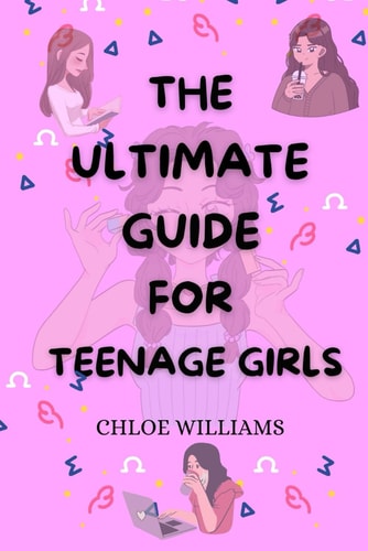 The Ultimate Guide for Teenage Girls Unleash Your Potential, Find Your Own Voice: Your Survival Handbook to Confidence, Relationship, Adolescence, Life Challenges and Success
