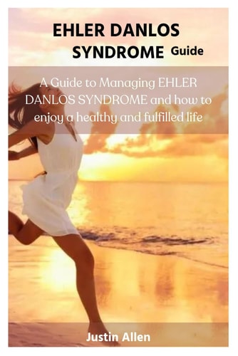 Ehler Danlos Syndrome Guide A Guide to Managing EHLER DANLOS SYNDROME and how to Enjoy a Healthy and Fulfilled Life