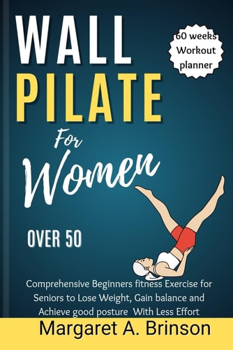 Wall Pilate for Women Over 50 Comprehensive Beginners Fitness Exercise for Seniors to Lose Weight, Gain Balance and Achieve Good Posture With Less Effort