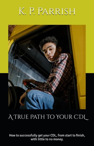A True Path to Your CDL How to Successfully Get Your CDL, from Start to Finish, with Little to No Money.