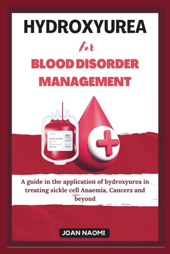 Hydroxyurea for Blood Disorder Management A Guide in the Application of Hydroxyurea in Treating Sickle Cell Anaemia, Cancers and Beyond