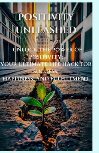 Positivity Unleashed Life Hacks for a Brighter You, Unleashing the Positivity for Success, Unleashing Your Inner Light, a Guide to Joyful Living
