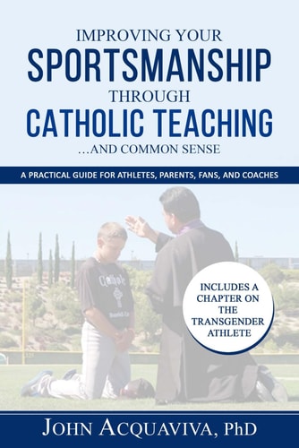 Improving Your Sportsmanship Through Catholic Teaching...and Common Sense A Practical Guide for Athletes, Parents, Fans and Coaches