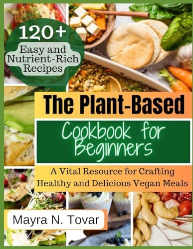 The Plant-Based Cookbook for Beginners A Vital Resource for Crafting Healthy and Delicious Vegan Meals. Explore 120+ Simple and Nutrient-Rich Recipes that Will Become Your Go-To Favorites.