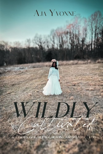 Wildly Cultivated A Journey of Resilience, Healing, and Self-Discovery