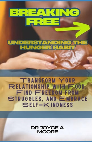 Breaking Free Understanding the Hunger Habit : Transform Your Relationship with Food, Find Freedom from Struggles, and Embrace Self-Kindness