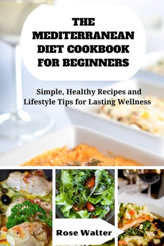 The Mediterranean Diet Cookbook for Beginners Simple, Healthy Recipes and Lifestyle Tips for Lasting Wellness