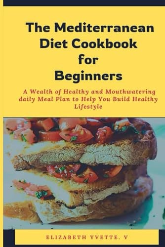 The Mediterranean Diet Cookbook for Beginners A Wealth of Healthy and Mouthwatering Daily Meal Plan to Help You Build Healthy Lifestyle