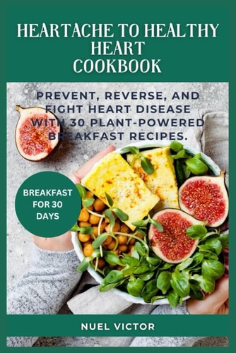From Heartache to Healthy Heart Cookbook Prevent, Reverse, and Fight Heart Disease With 30 Plant-Powered Breakfast Recipes.
