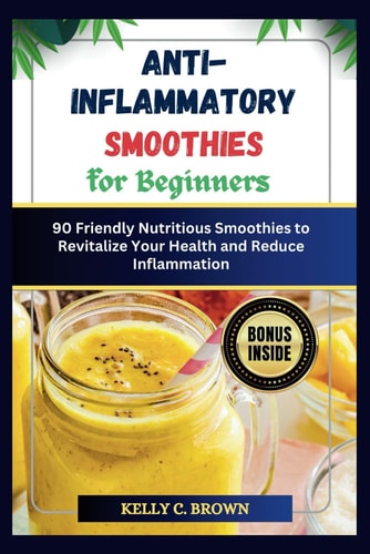 Anti-Inflammatory Smoothies for Beginners 90 Friendly Nutritious Smoothies to Revitalize Your Health and Reduce Inflammation