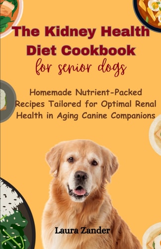 The Kidney Health Diet Cookbook for Senior Dogs Homemade Nutrient-Packed Recipes Tailored for Optimal Renal Health in Aging Canine Companions