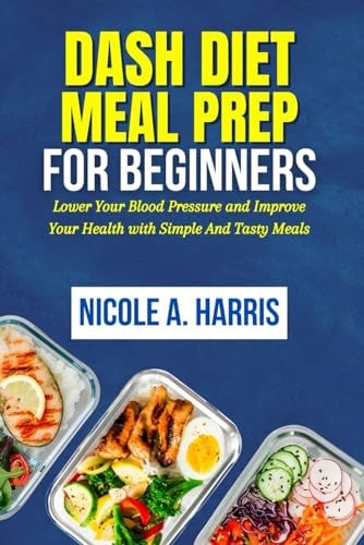 DASH Diet Meal Prep For Beginners Lower Your Blood Pressure and Improve Your Health with Simple And Tasty Meals
