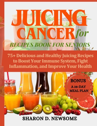 Juicing for Cancer Recipes Book for Seniors 75+ Delicious and Healthy Juicing Recipes to Boost Your Immune System, Fight Inflammation, and Improve Your Health with Colorful Recipe Images