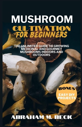 Mushroom Cultivation for Beginners The Unlimited Guide to Growing Medicinal and Gourmet Mushrooms Indoors and Outdoors