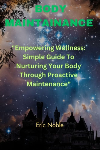 Body Maintenance "Empowering Wellness: Simple Guide To Nurturing Your Body Through Proactive Maintenance"