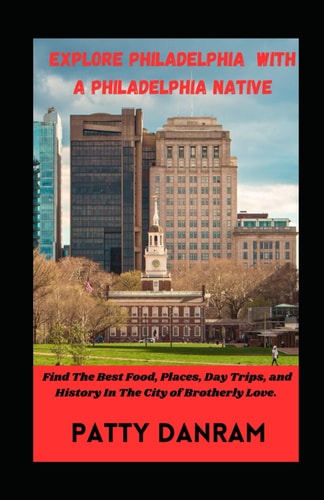 Explore Philadelphia with a Philadelphia Native Find The Best Food, Places, Day Trips, and History In The City of Brotherly Love, Philadelphia