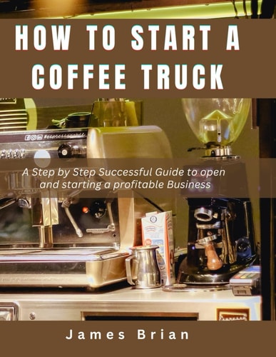 How To Start a Coffee Truck A Step by Step Successful Guide to Open and Starting a Profitable Business