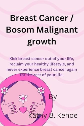 Breast Cancer / Bosom Malignant Growth Kick Breast Cancer Out of Your Life, Reclaim Your Healthy Lifestyle, and Never Experience Breast Cancer Again for the Rest of Your Life.