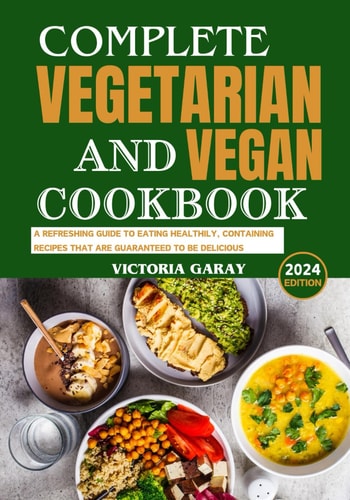 Complete Vegetarian and Vegan Cookbook 2024 A Refreshing Guide to Eating Healthily, Containing Recipes That Are Guaranteed to Be Delicious