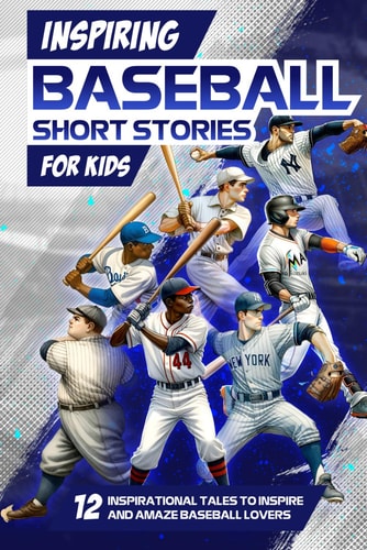 Inspring Baseball Short Stories for Kids 12 Inspirational Tales to Inspire and Amaze Baseball Lovers: Stories of Legendary Baseball Players of All Time