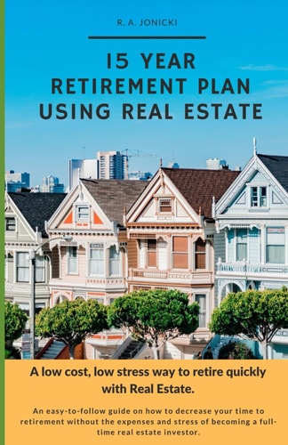 15 Year Retirement Plan Using Real Estate A Low Cost, Low Stress Way to Retire Quickly with Real Estate.