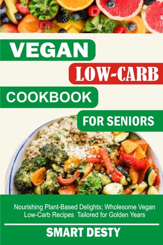 Vegan Low-Carb Cookbook for Seniors Nourishing Plant-Based Delights; Wholesome Vegan Low-Carb Recipes Tailored for Golden Years