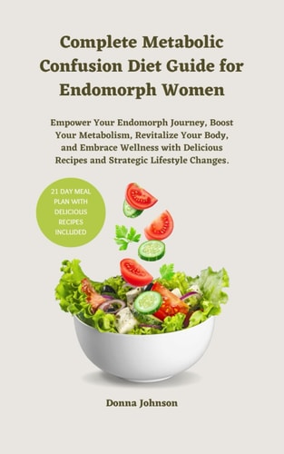 Complete Metabolic Confusion Diet Guide for Endomorph Women Empower Your Endomorph Journey, Boost Your Metabolism, Revitalize Your Body, and Embrace Wellness with Delicious Recipes and Strategic Lifestyle Changes.