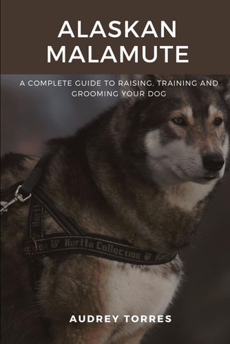 Alaskan Malamute The Guide to Raising, Training and Grooming Your Dog