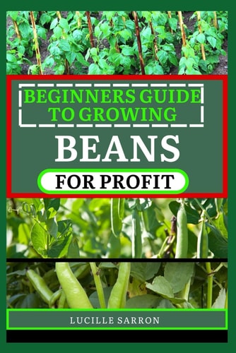 Beginners Guide to Beansfor Profit A Holistic Approach to Bean Growth, Unraveling the Science Behind Soil Health, Pest Management, and Optimal Harvesting