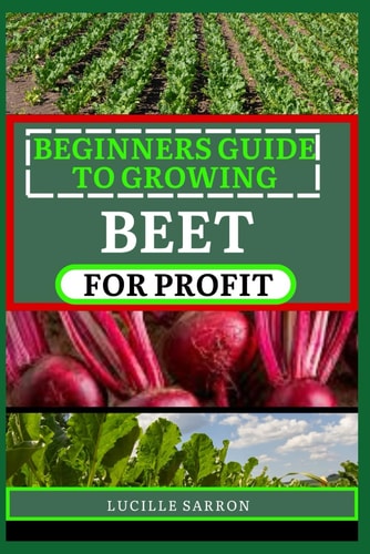 Beginners Guide to Beet for Profit A Deep Dive Into the Intricacies of Beet Farming, Harnessing Nature's Rhythms and Sustainable Practices for a Thriving Garden Ecosystem