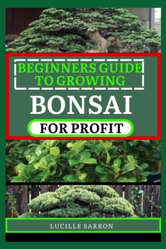 Beginners Guide to Bonsai for Profit From Root to Canopy, a Deep Dive Into the Aesthetics, Techniques, and Subtle Intricacies of Nurturing Exquisite Bonsai Creations