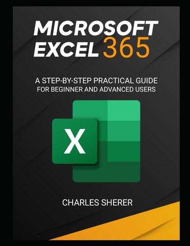 Microsoft Excel 365 A Step-By-Step Practical Guide for Beginner and Advanced Users Guide